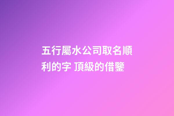 五行屬水公司取名順利的字 頂級的借鑒-第1張-公司起名-玄機派